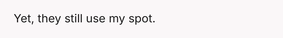 Yet, they still use my spot.