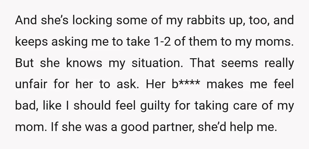 And she’s locking some of my rabbits up, too, and keeps asking me to take 1-2 of them to my moms. But she knows my situation. That seems really unfair...