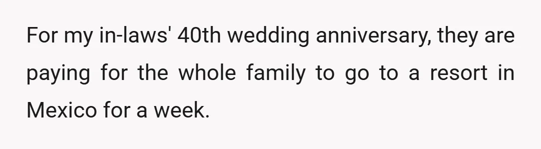 For my in-laws' 40th wedding anniversary, they are paying for the whole family to go to a resort in Mexico for a week.
