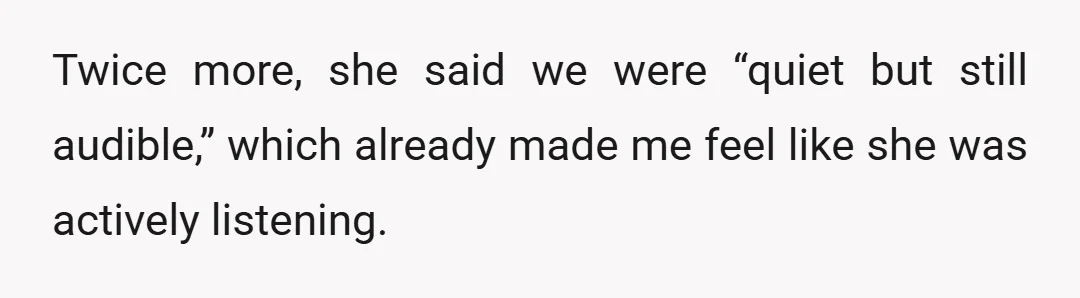 Twice more, she said we were “quiet but still audible,” which already made me feel like she was actively listening.
