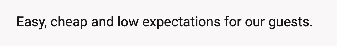 Easy, cheap and low expectations for our guests.