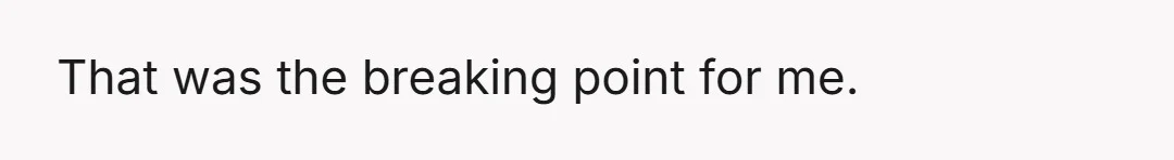 That was the breaking point for me.