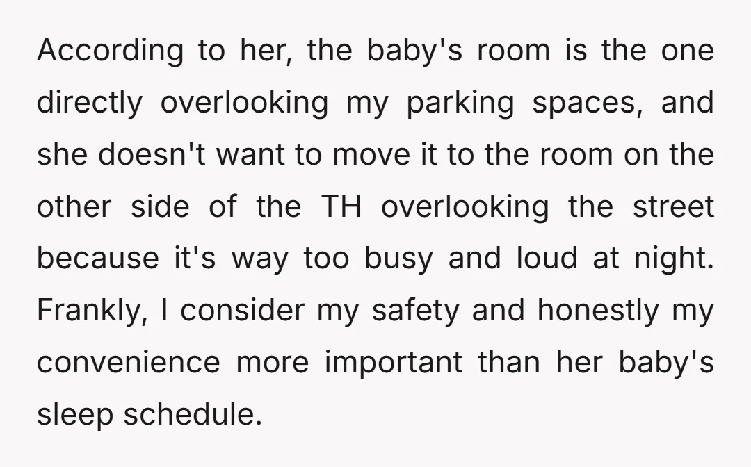 According to her, the baby's room is the one directly overlooking my parking spaces, and she doesn't want to move it to the room on the other side of the...