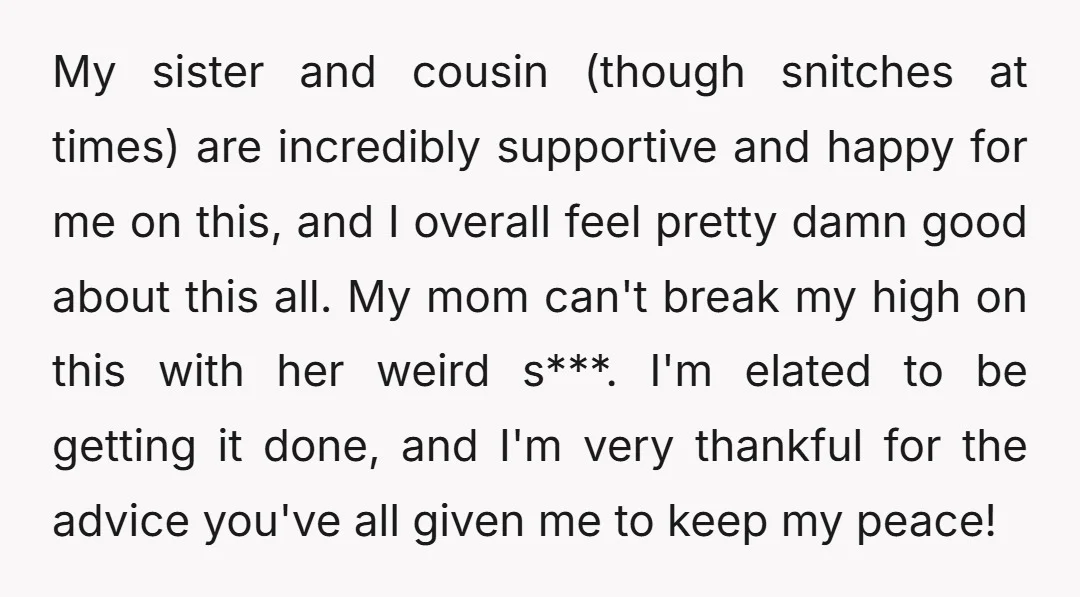 My sister and cousin (though snitches at times) are incredibly supportive and happy for me on this, and I overall feel pretty damn good about this all. My mom can't...