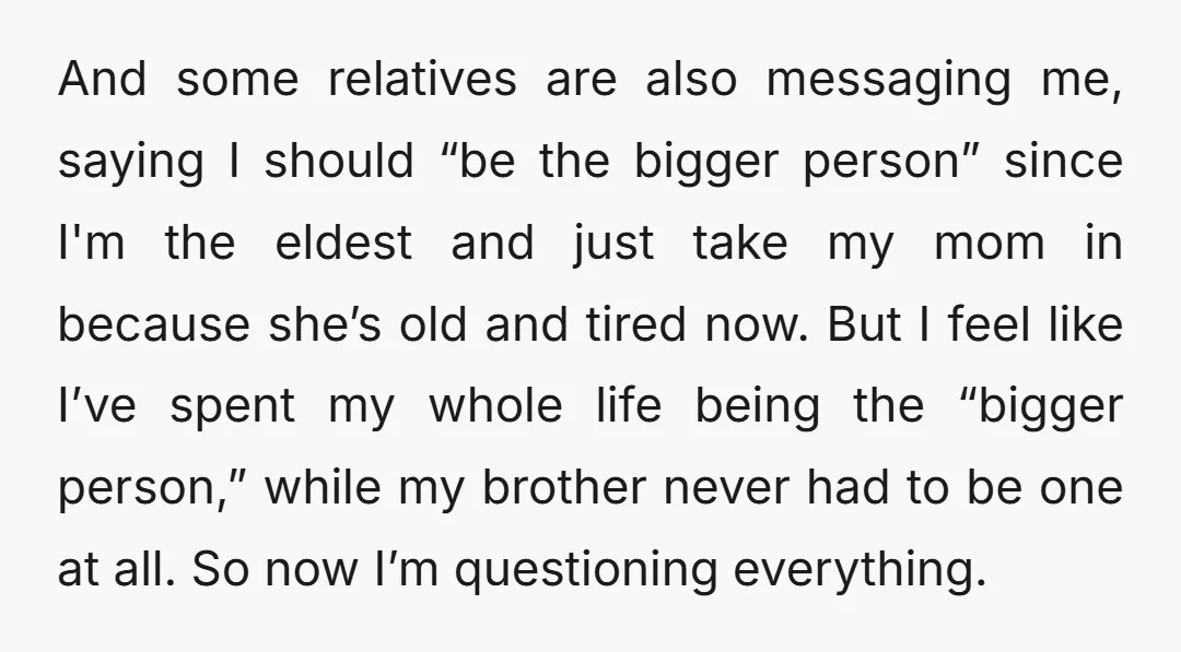 And some relatives are also messaging me, saying I should “be the bigger person” since I'm the eldest and just take my mom in because she’s old and tired now....