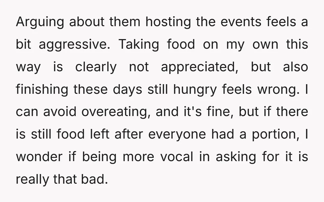 Arguing about them hosting the events feels a bit aggressive. Taking food on my own this way is clearly not appreciated, but also finishing these days still hungry feels wrong....