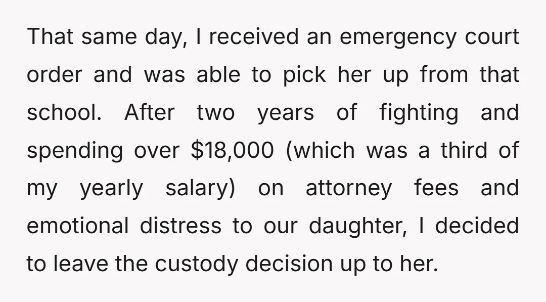 That same day, I received an emergency court order and was able to pick her up from that school. After two years of fighting and spending over $18,000 (which was...