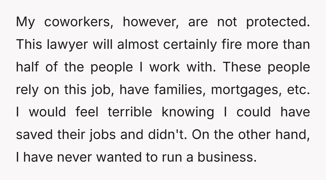 My coworkers, however, are not protected. This lawyer will almost certainly fire more than half of the people I work with. These people rely on this job, have families, mortgages,...