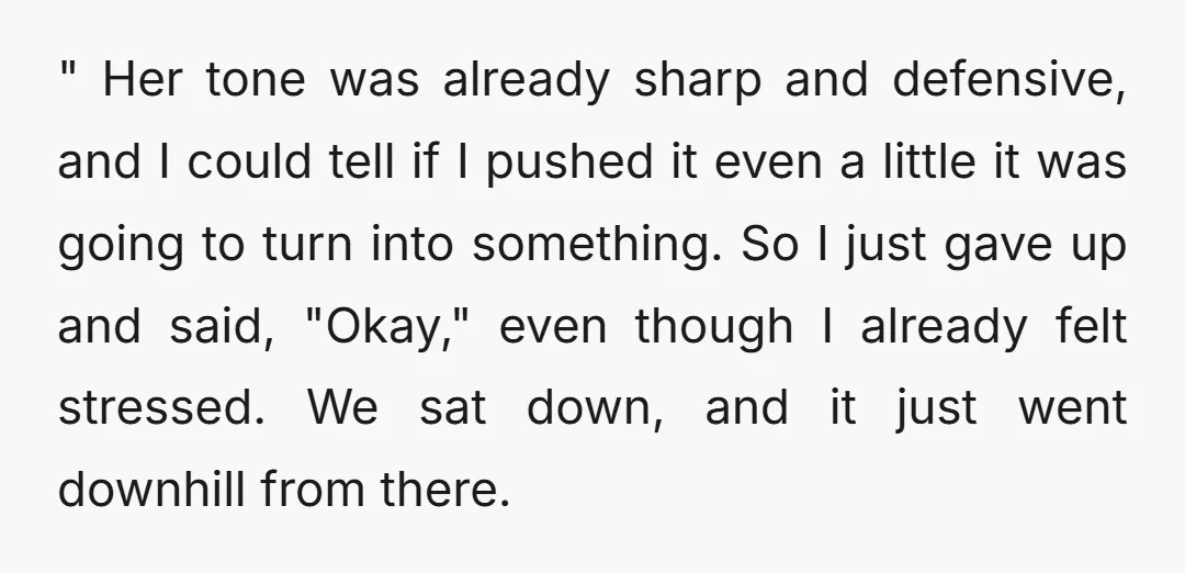 " Her tone was already sharp and defensive, and I could tell if I pushed it even a little it was going to turn into something. So I just gave...