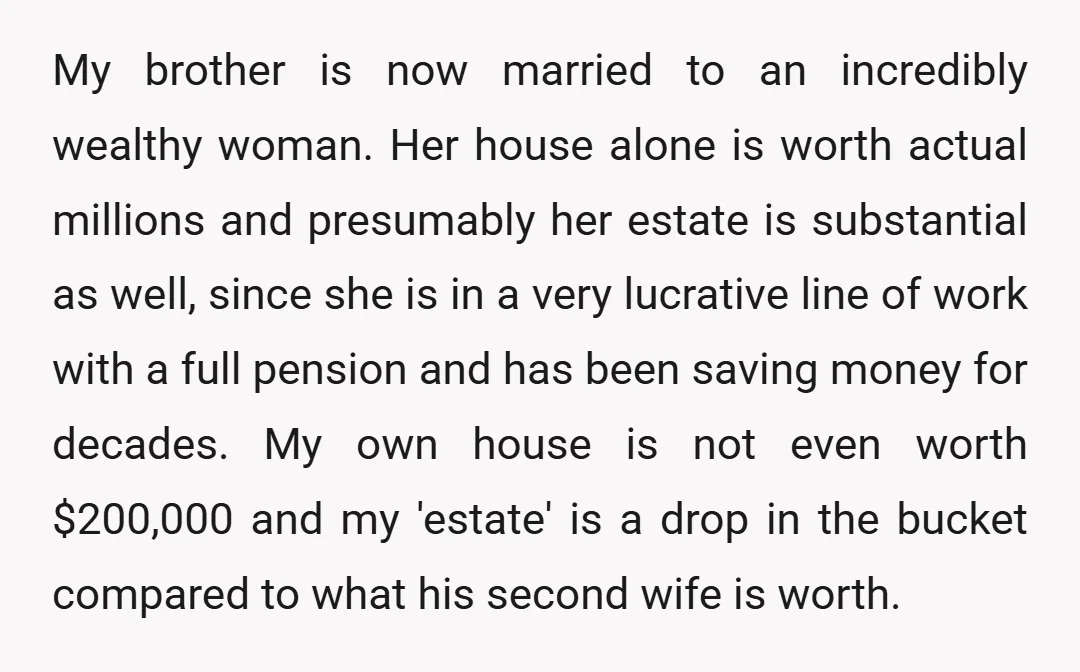 My brother is now married to an incredibly wealthy woman. Her house alone is worth actual millions and presumably her estate is substantial as well, since she is in a...