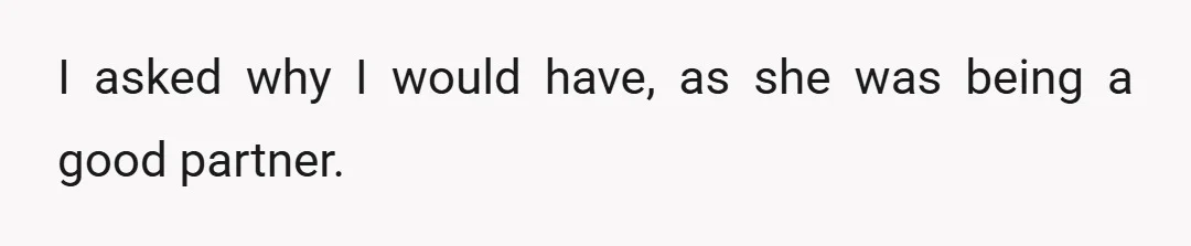 I asked why I would have, as she was being a good partner.