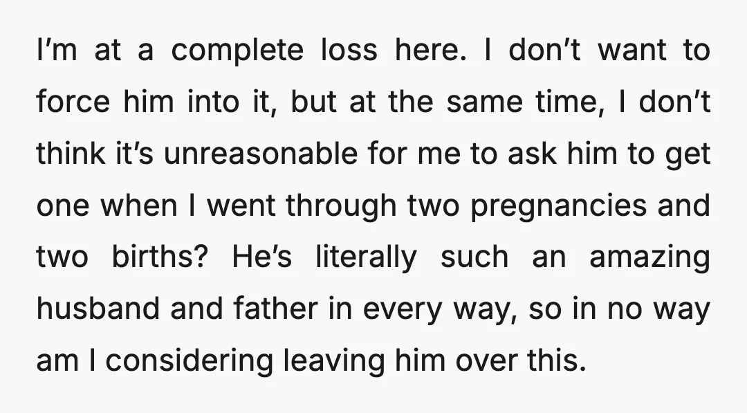 I’m at a complete loss here. I don’t want to force him into it, but at the same time, I don’t think it’s unreasonable for me to ask him to...