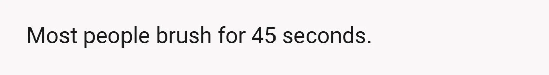 Most people brush for 45 seconds.