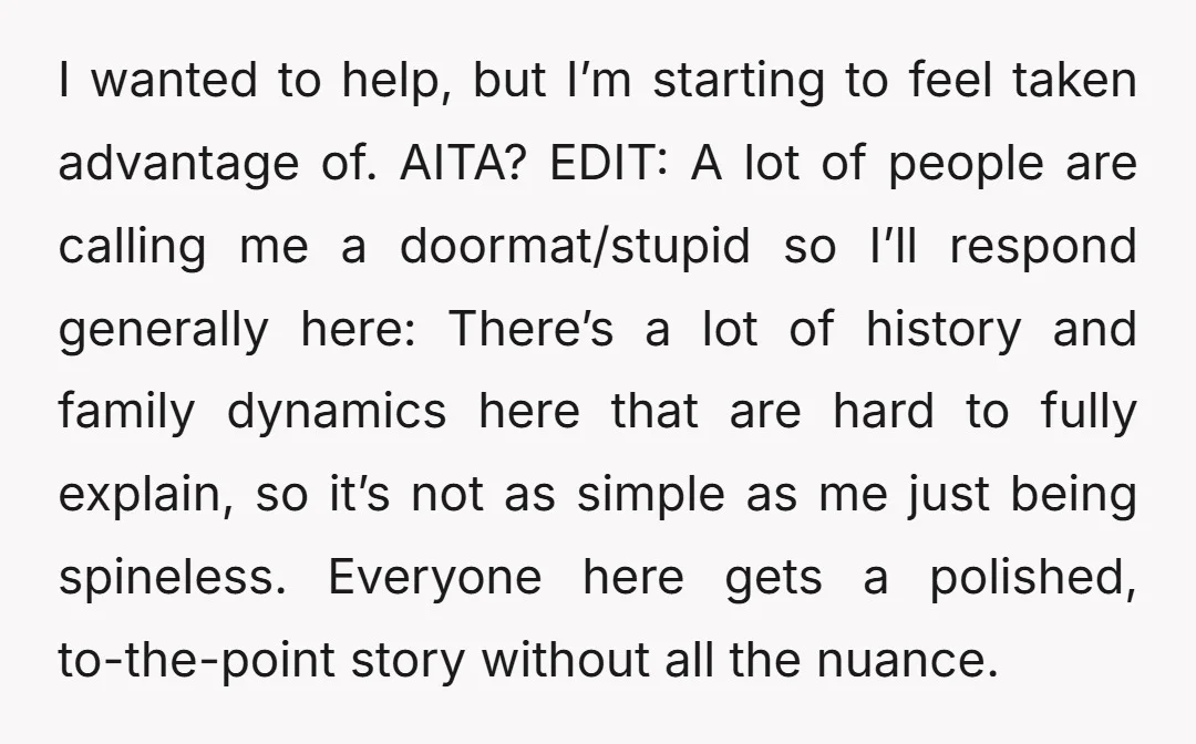 I wanted to help, but I’m starting to feel taken advantage of. AITA? EDIT: A lot of people are calling me a doormat/stupid so I’ll respond generally here: There’s a...