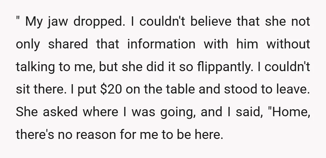 " My jaw dropped. I couldn't believe that she not only shared that information with him without talking to me, but she did it so flippantly. I couldn't sit there....
