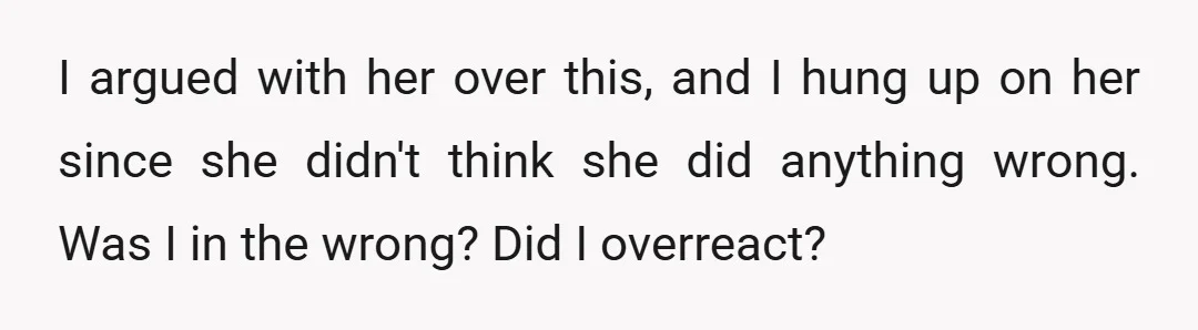 I argued with her over this, and I hung up on her since she didn't think she did anything wrong. Was I in the wrong? Did I overreact?