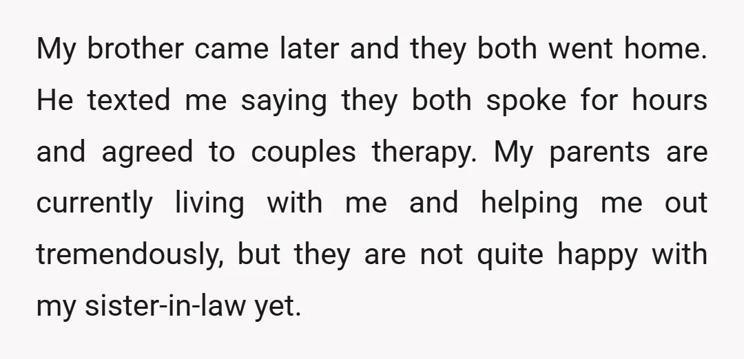 My brother came later and they both went home. He texted me saying they both spoke for hours and agreed to couples therapy. My parents are currently living with me...