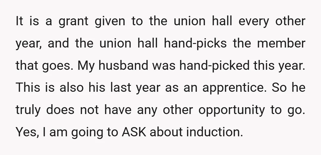 It is a grant given to the union hall every other year, and the union hall hand-picks the member that goes. My husband was hand-picked this year. This is also...