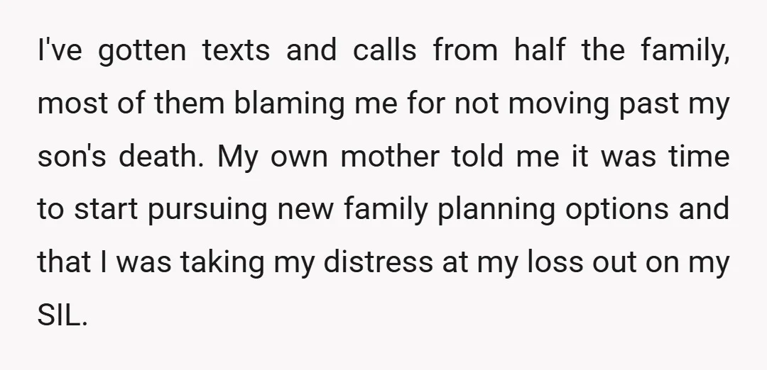 I've gotten texts and calls from half the family, most of them blaming me for not moving past my son's death. My own mother told me it was time to...