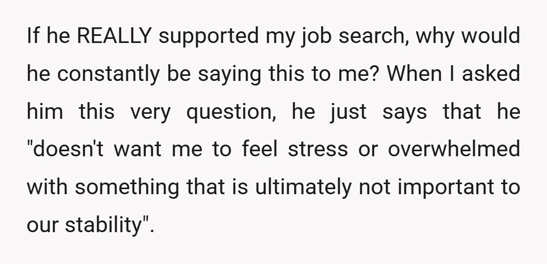 If he REALLY supported my job search, why would he constantly be saying this to me? When I asked him this very question, he just says that he "doesn't want...
