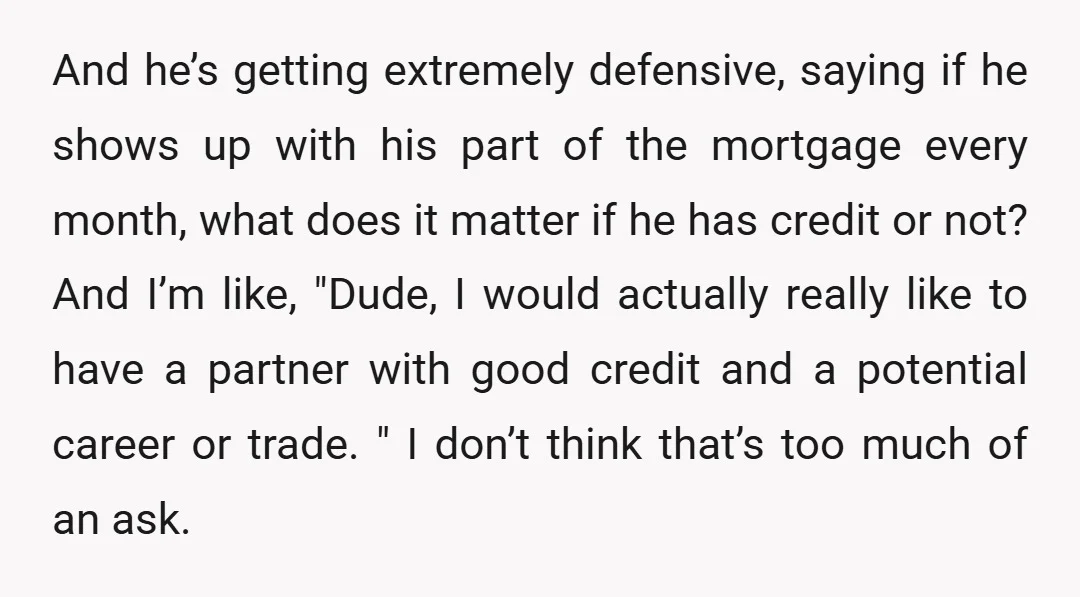 And he’s getting extremely defensive, saying if he shows up with his part of the mortgage every month, what does it matter if he has credit or not? And I’m...