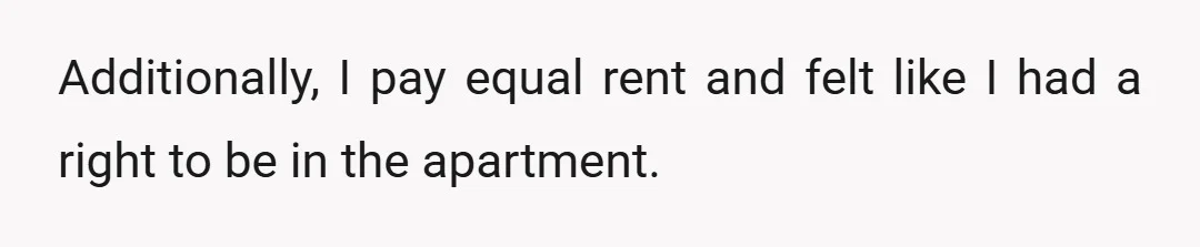 Additionally, I pay equal rent and felt like I had a right to be in the apartment.