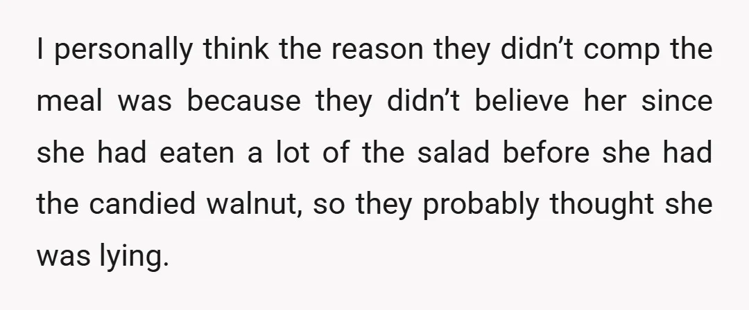 I personally think the reason they didn’t comp the meal was because they didn’t believe her since she had eaten a lot of the salad before she had the candied...