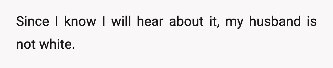Since I know I will hear about it, my husband is not white.