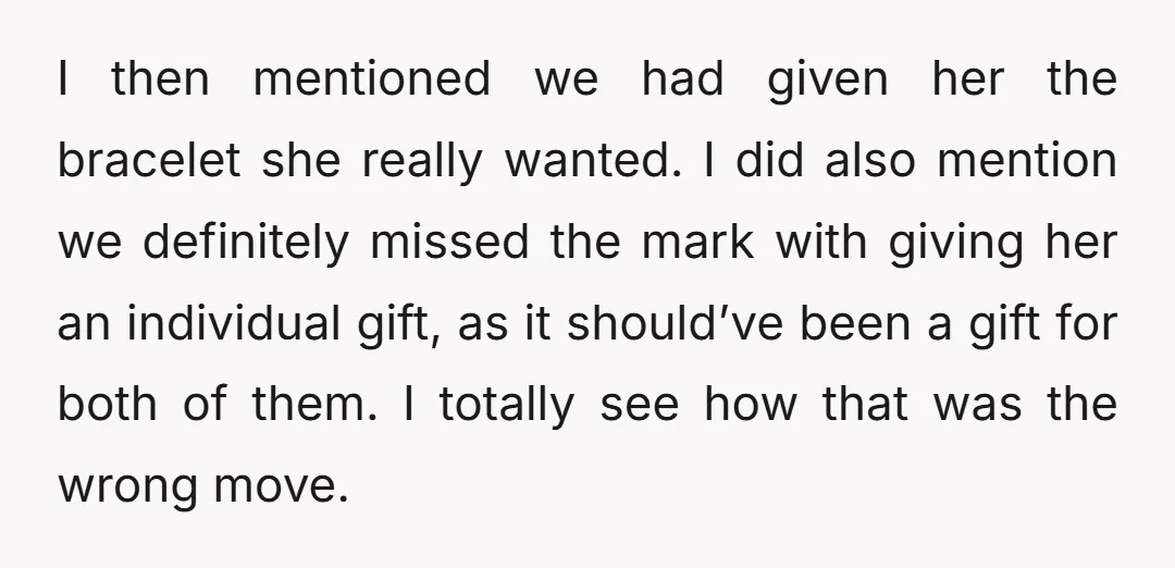 I then mentioned we had given her the bracelet she really wanted. I did also mention we definitely missed the mark with giving her an individual gift, as it should’ve...