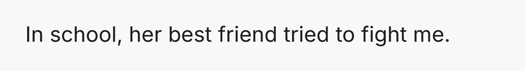 In school, her best friend tried to fight me.
