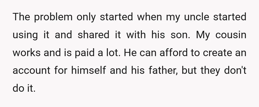 The problem only started when my uncle started using it and shared it with his son. My cousin works and is paid a lot. He can afford to create an...