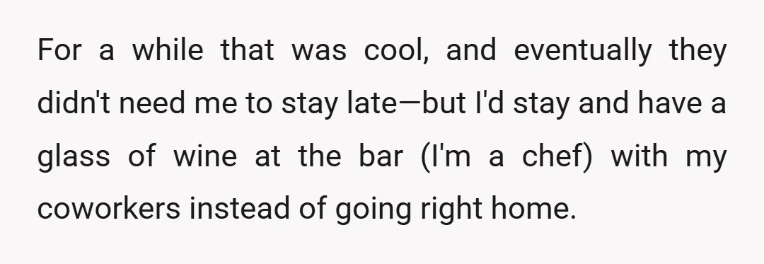 For a while that was cool, and eventually they didn't need me to stay late—but I'd stay and have a glass of wine at the bar (I'm a chef) with...