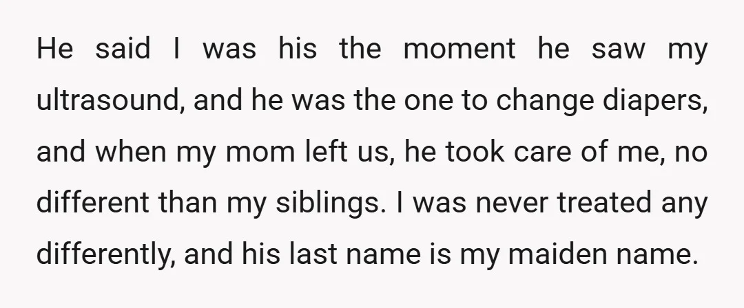 He said I was his the moment he saw my ultrasound, and he was the one to change diapers, and when my mom left us, he took care of me,...