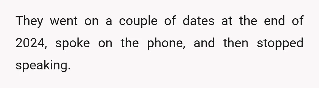 They went on a couple of dates at the end of 2024, spoke on the phone, and then stopped speaking.