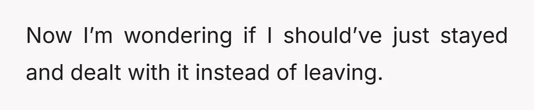 Now I’m wondering if I should’ve just stayed and dealt with it instead of leaving.