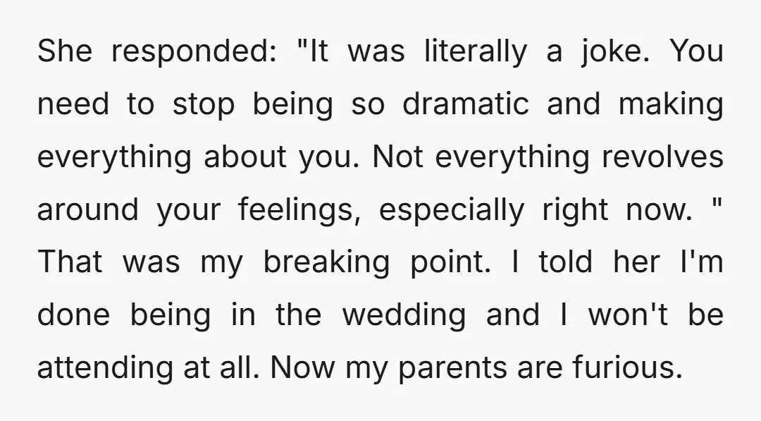 She responded: "It was literally a joke. You need to stop being so dramatic and making everything about you. Not everything revolves around your feelings, especially right now. " That...
