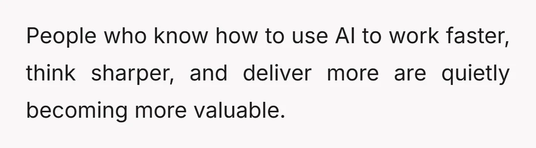 People who know how to use AI to work faster, think sharper, and deliver more are quietly becoming more valuable.