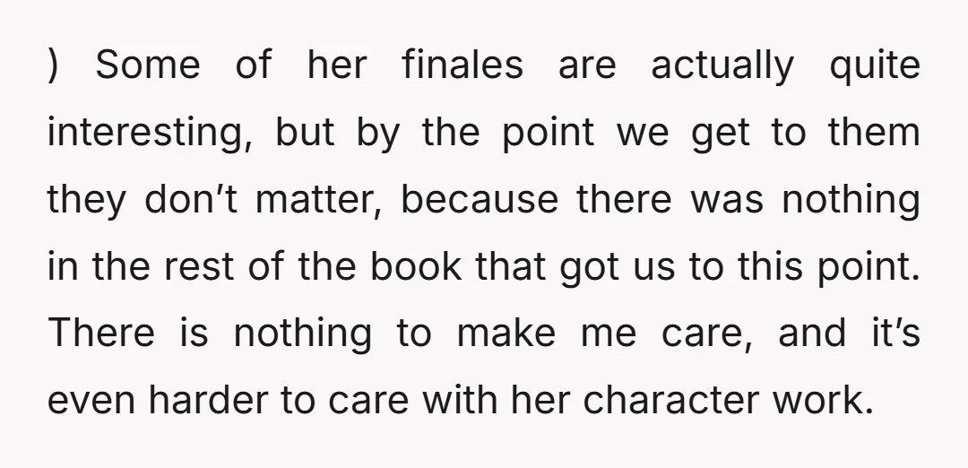 ) Some of her finales are actually quite interesting, but by the point we get to them they don’t matter, because there was nothing in the rest of the book...
