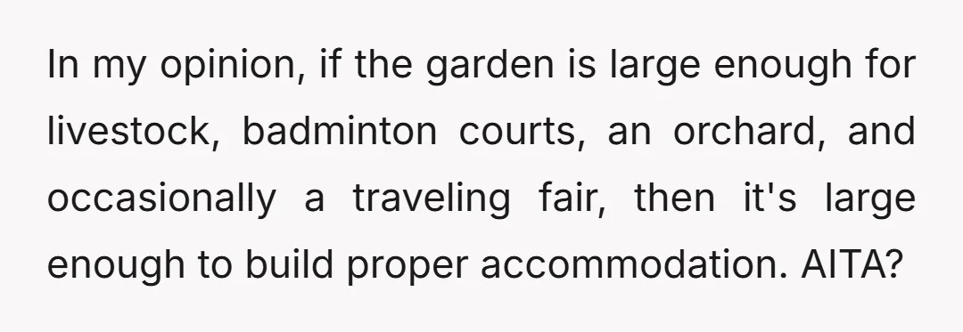 In my opinion, if the garden is large enough for livestock, badminton courts, an orchard, and occasionally a traveling fair, then it's large enough to build proper accommodation. AITA?