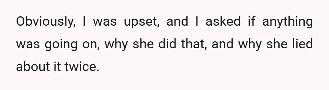 Obviously, I was upset, and I asked if anything was going on, why she did that, and why she lied about it twice.