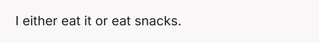 I either eat it or eat snacks.