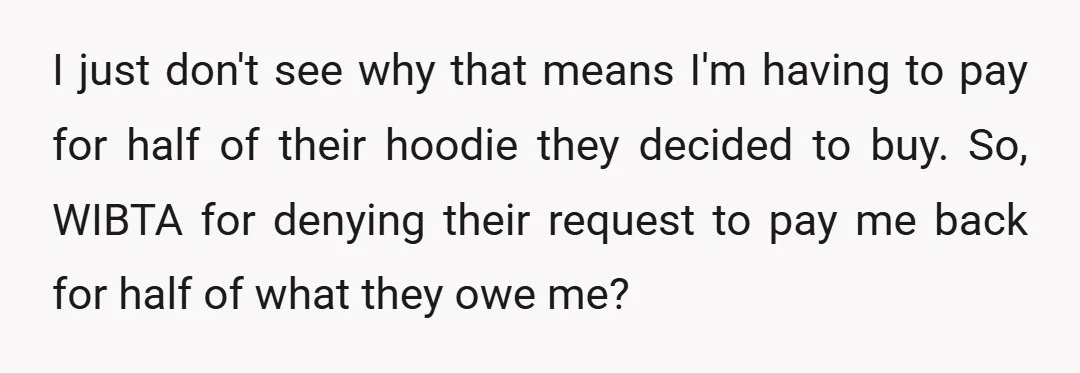 I just don't see why that means I'm having to pay for half of their hoodie they decided to buy. So, WIBTA for denying their request to pay me back...