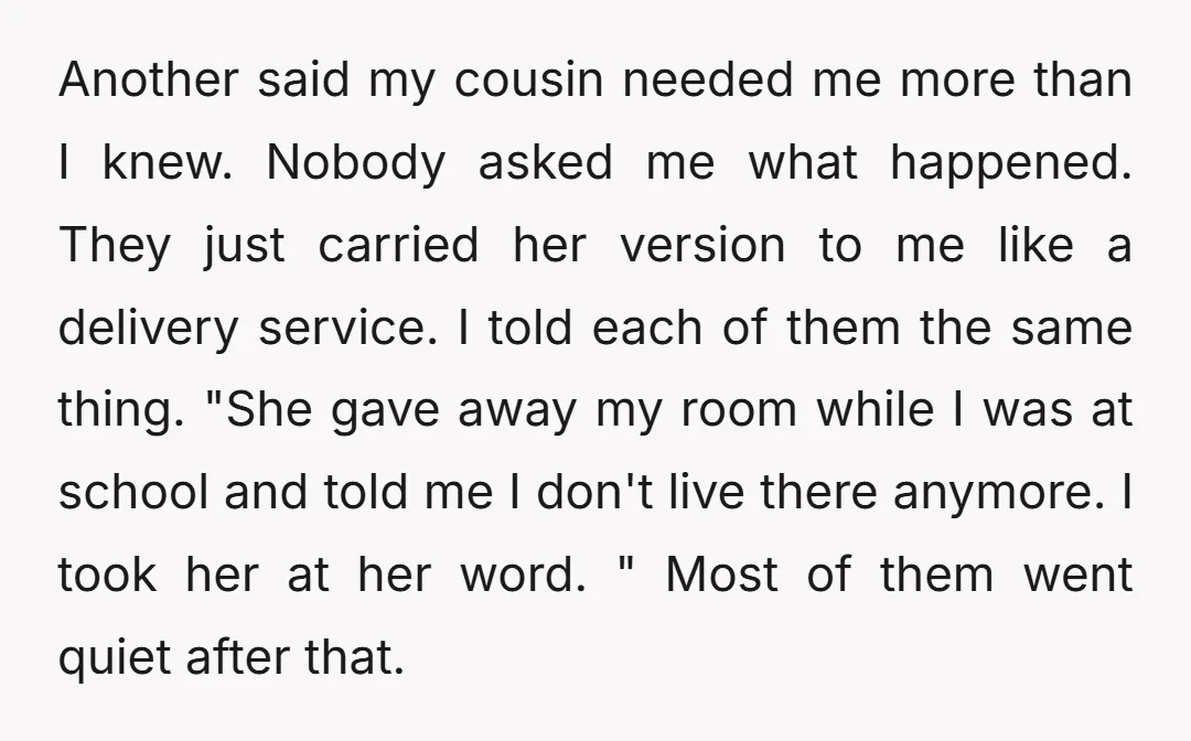 Another said my cousin needed me more than I knew. Nobody asked me what happened. They just carried her version to me like a delivery service. I told each of...