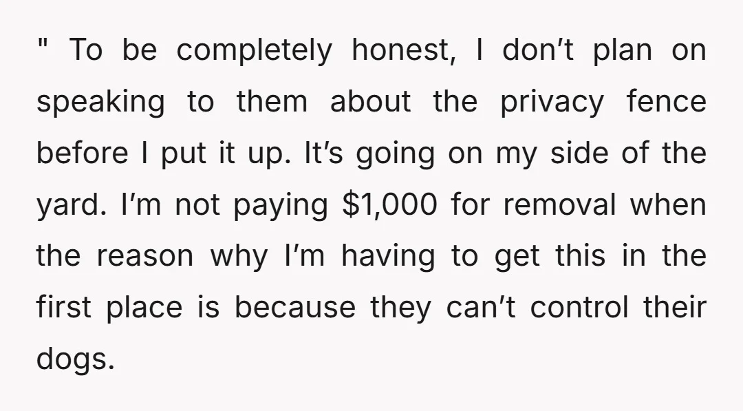 " To be completely honest, I don’t plan on speaking to them about the privacy fence before I put it up. It’s going on my side of the yard. I’m...