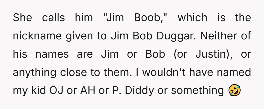 She calls him "Jim Boob," which is the nickname given to Jim Bob Duggar. Neither of his names are Jim or Bob (or Justin), or anything close to them. I...
