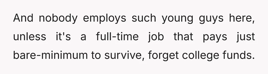And nobody employs such young guys here, unless it's a full-time job that pays just bare-minimum to survive, forget college funds.