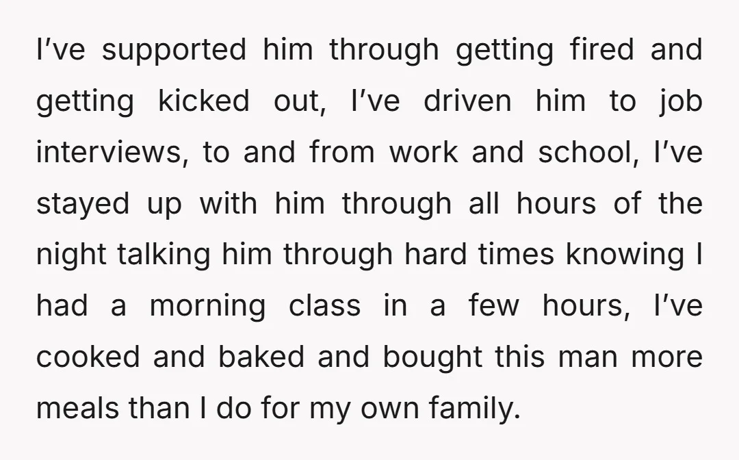 I’ve supported him through getting fired and getting kicked out, I’ve driven him to job interviews, to and from work and school, I’ve stayed up with him through all hours...