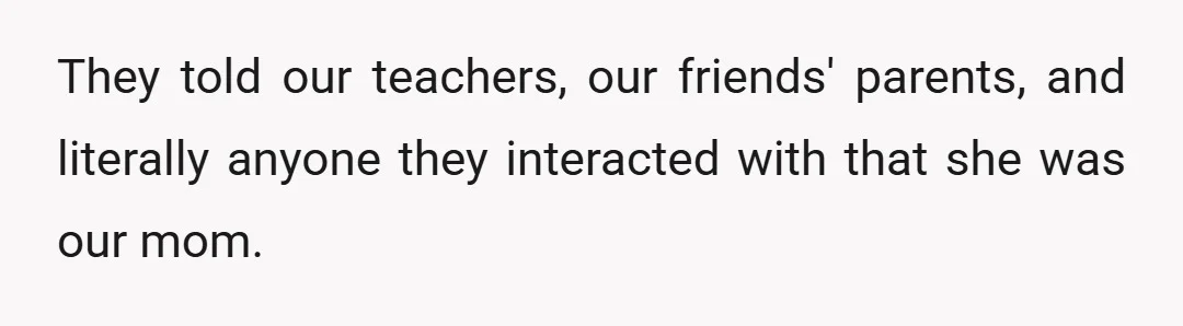 They told our teachers, our friends' parents, and literally anyone they interacted with that she was our mom.