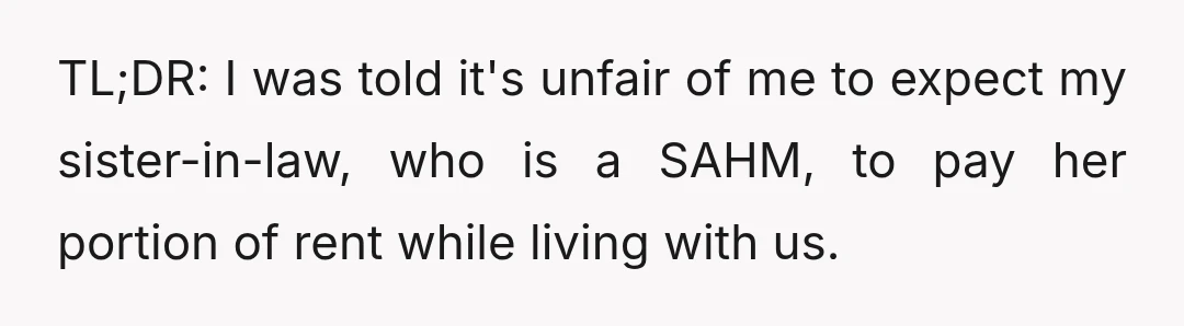 TL;DR: I was told it's unfair of me to expect my sister-in-law, who is a SAHM, to pay her portion of rent while living with us.