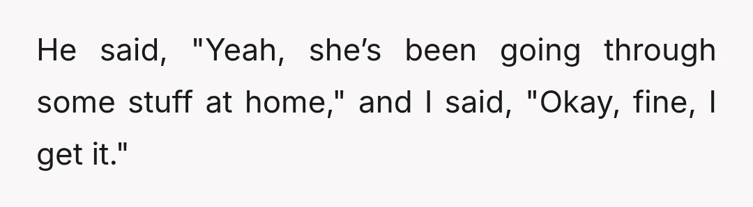 I brought it up to Jake super casually about six weeks ago, like, "Hey man, she’s here a lot, can we talk about it?"